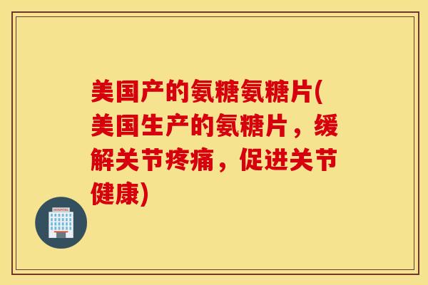 美国产的氨糖氨糖片(美国生产的氨糖片，缓解关节疼痛，促进关节健康)