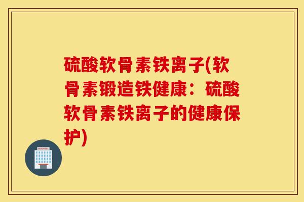 硫酸软骨素铁离子(软骨素锻造铁健康：硫酸软骨素铁离子的健康保护)