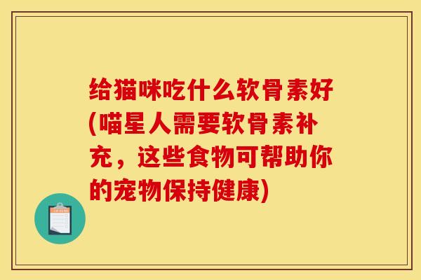给猫咪吃什么软骨素好(喵星人需要软骨素补充，这些食物可帮助你的宠物保持健康)