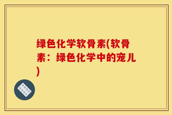 绿色化学软骨素(软骨素：绿色化学中的宠儿)