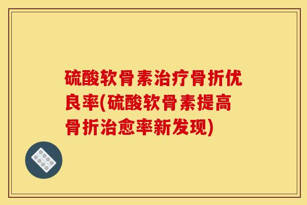 硫酸软骨素治疗骨折优良率(硫酸软骨素提高骨折治愈率新发现)