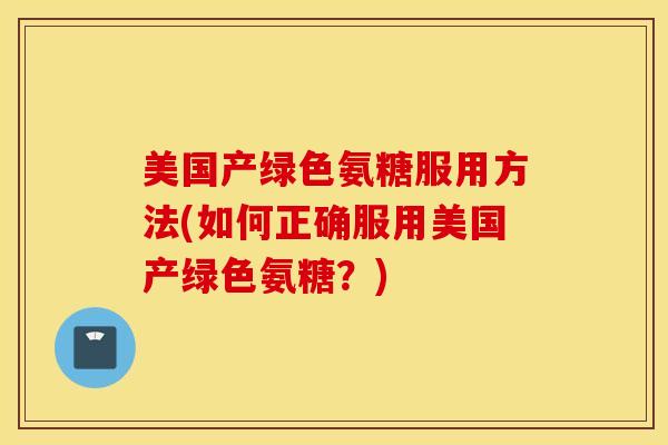 美国产绿色氨糖服用方法(如何正确服用美国产绿色氨糖？)