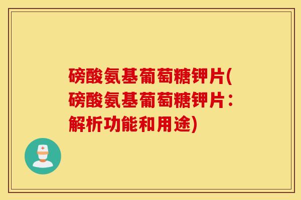 磅酸氨基葡萄糖钾片(磅酸氨基葡萄糖钾片：解析功能和用途)