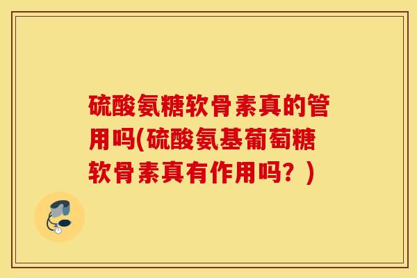 硫酸氨糖软骨素真的管用吗(硫酸氨基葡萄糖软骨素真有作用吗？)
