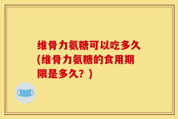 维骨力氨糖可以吃多久(维骨力氨糖的食用期限是多久？)