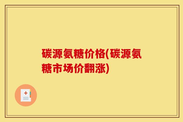 碳源氨糖价格(碳源氨糖市场价翻涨)