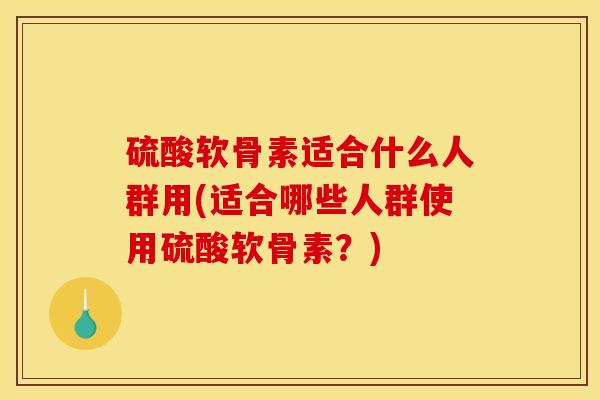 硫酸软骨素适合什么人群用(适合哪些人群使用硫酸软骨素？)