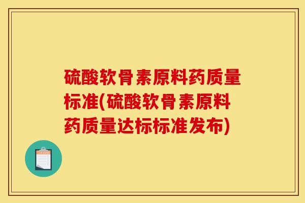 硫酸软骨素原料药质量标准(硫酸软骨素原料药质量达标标准发布)