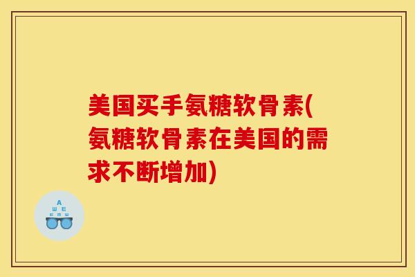 美国买手氨糖软骨素(氨糖软骨素在美国的需求不断增加)