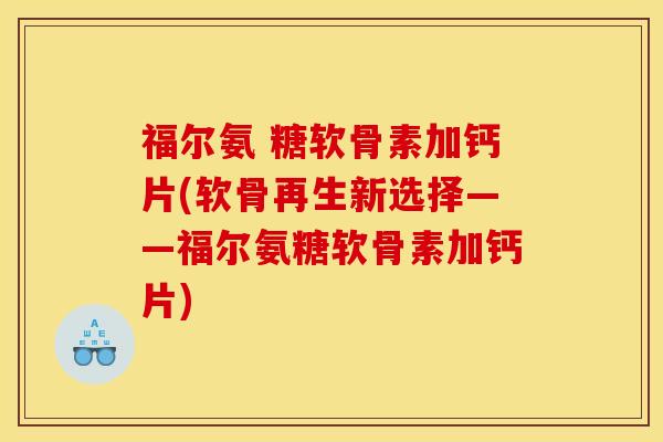 福尔氨 糖软骨素加钙片(软骨再生新选择——福尔氨糖软骨素加钙片)