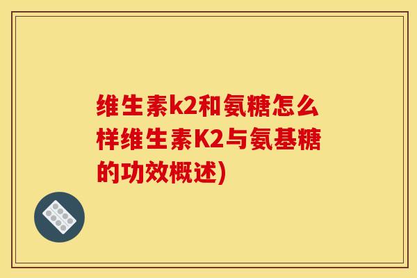 维生素k2和氨糖怎么样维生素K2与氨基糖的功效概述)