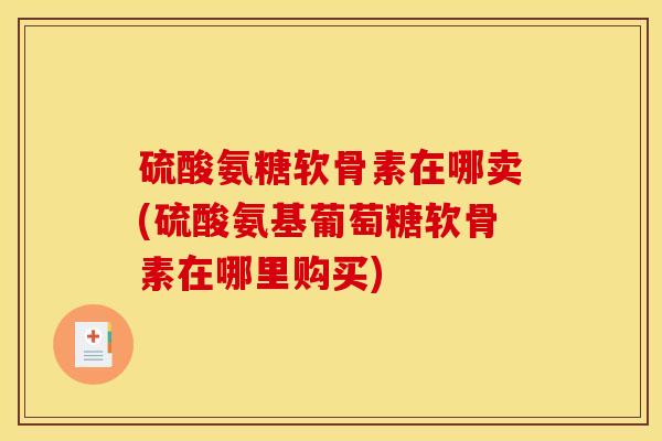 硫酸氨糖软骨素在哪卖(硫酸氨基葡萄糖软骨素在哪里购买)