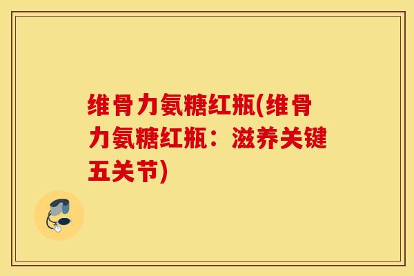 维骨力氨糖红瓶(维骨力氨糖红瓶：滋养关键五关节)
