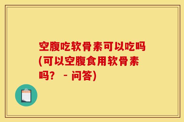 空腹吃软骨素可以吃吗(可以空腹食用软骨素吗？ - 问答)