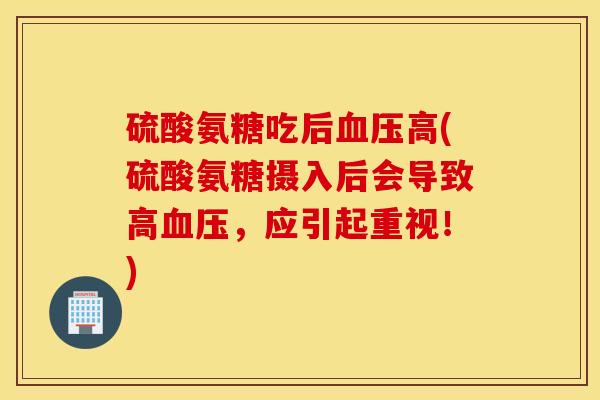 硫酸氨糖吃后血压高(硫酸氨糖摄入后会导致高血压，应引起重视！)
