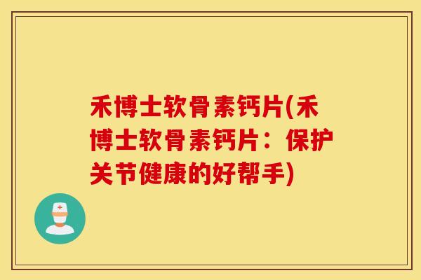 禾博士软骨素钙片(禾博士软骨素钙片：保护关节健康的好帮手)
