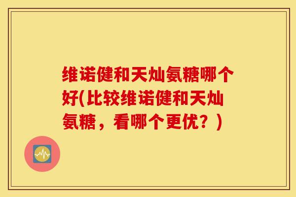 维诺健和天灿氨糖哪个好(比较维诺健和天灿氨糖，看哪个更优？)