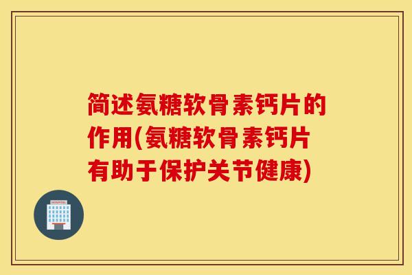 简述氨糖软骨素钙片的作用(氨糖软骨素钙片有助于保护关节健康)