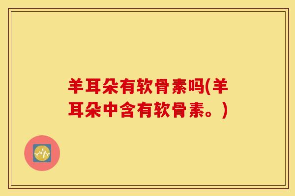 羊耳朵有软骨素吗(羊耳朵中含有软骨素。)
