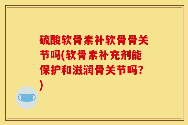 硫酸软骨素补软骨骨关节吗(软骨素补充剂能保护和滋润骨关节吗？)