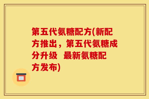 第五代氨糖配方(新配方推出，第五代氨糖成分升级  最新氨糖配方发布)
