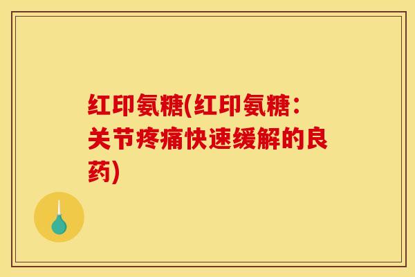 红印氨糖(红印氨糖：关节疼痛快速缓解的良药)