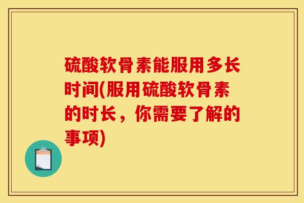 硫酸软骨素能服用多长时间(服用硫酸软骨素的时长，你需要了解的事项)