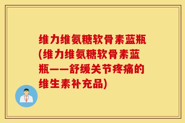维力维氨糖软骨素蓝瓶(维力维氨糖软骨素蓝瓶——舒缓关节疼痛的维生素补充品)