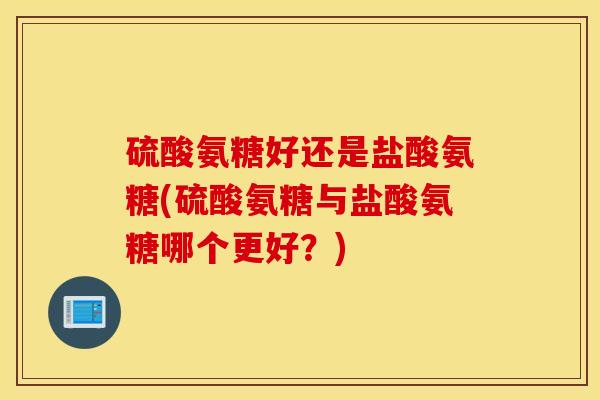 硫酸氨糖好还是盐酸氨糖(硫酸氨糖与盐酸氨糖哪个更好？)