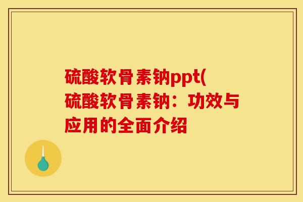硫酸软骨素钠ppt(硫酸软骨素钠：功效与应用的全面介绍