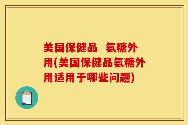 美国保健品  氨糖外用(美国保健品氨糖外用适用于哪些问题)