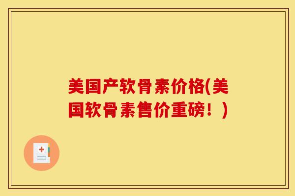 美国产软骨素价格(美国软骨素售价重磅！)