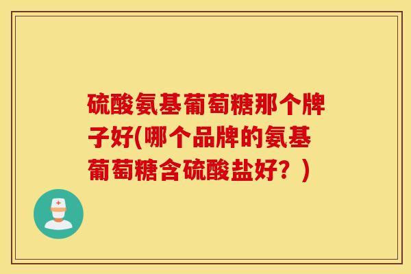 硫酸氨基葡萄糖那个牌子好(哪个品牌的氨基葡萄糖含硫酸盐好？)