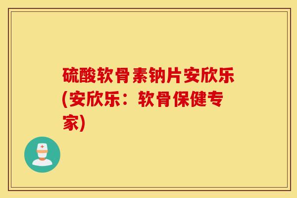 硫酸软骨素钠片安欣乐(安欣乐:软骨保健专家) 硫酸软骨素钠片安欣乐(安欣乐:软骨保健专家)