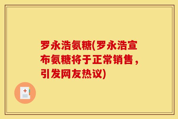 罗永浩氨糖(罗永浩宣布氨糖将于正常销售，引发网友热议)