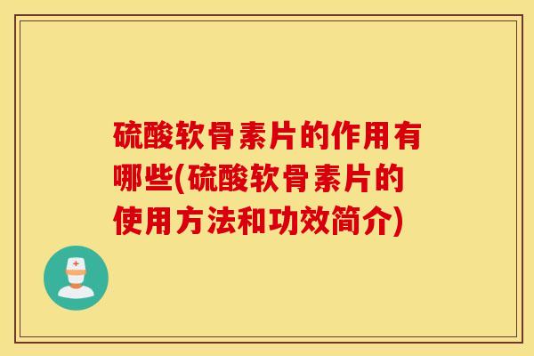 硫酸软骨素片的作用有哪些(硫酸软骨素片的使用方法和功效简介)