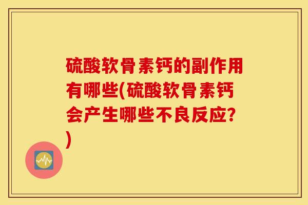 硫酸软骨素钙的副作用有哪些(硫酸软骨素钙会产生哪些不良反应？)