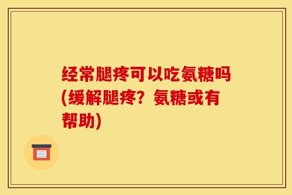 经常腿疼可以吃氨糖吗(缓解腿疼？氨糖或有帮助)