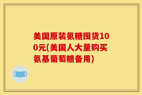 美国原装氨糖囤货100元(美国人大量购买氨基葡萄糖备用)