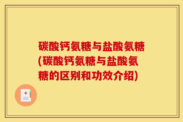 碳酸钙氨糖与盐酸氨糖(碳酸钙氨糖与盐酸氨糖的区别和功效介绍)
