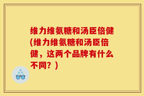 维力维氨糖和汤臣倍健(维力维氨糖和汤臣倍健,这两个品牌有什么不同?) 维力维氨糖和汤臣倍健(维力维氨糖和汤臣倍健,这两个品牌有什么不同?)