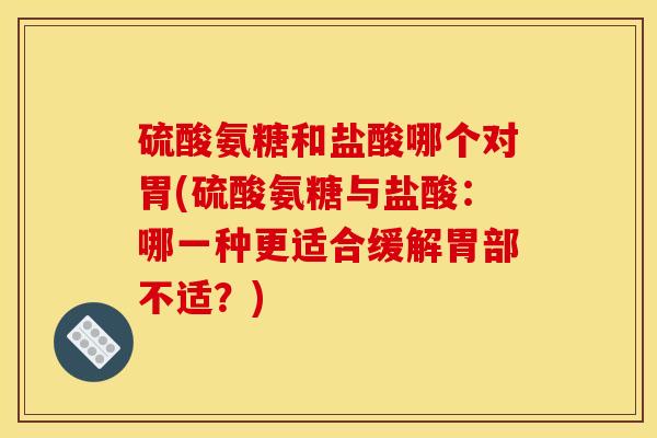 硫酸氨糖和盐酸哪个对胃(硫酸氨糖与盐酸：哪一种更适合缓解胃部不适？)