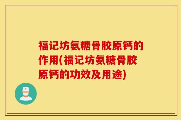 福记坊氨糖骨胶原钙的作用(福记坊氨糖骨胶原钙的功效及用途)