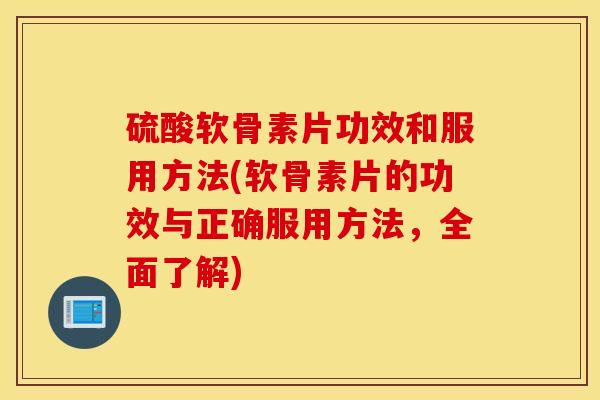 硫酸软骨素片功效和服用方法(软骨素片的功效与正确服用方法，全面了解)