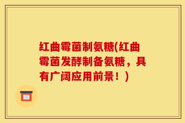 红曲霉菌制氨糖(红曲霉菌发酵制备氨糖，具有广阔应用前景！)