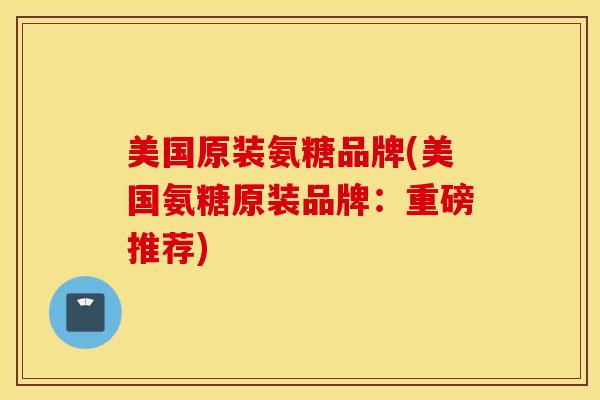 美国原装氨糖品牌(美国氨糖原装品牌：重磅推荐)