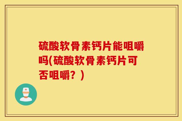 硫酸软骨素钙片能咀嚼吗(硫酸软骨素钙片可否咀嚼?) 硫酸软骨素钙片能咀嚼吗(硫酸软骨素钙片可否咀嚼?)