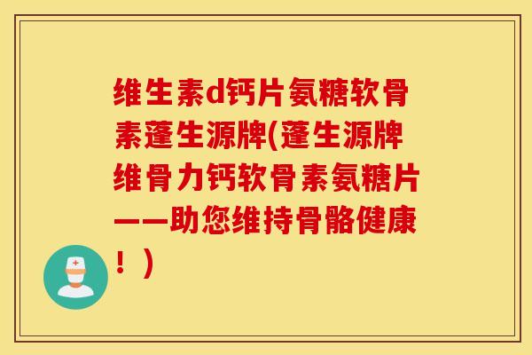 维生素d钙片氨糖软骨素蓬生源牌(蓬生源牌维骨力钙软骨素氨糖片——助您维持骨骼健康!) 维生素d钙片氨糖软骨素蓬生源牌(蓬生源牌维骨力钙软骨素氨糖片——助您维持骨骼健康!)