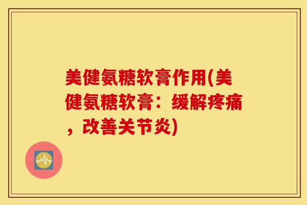 美健氨糖软膏作用(美健氨糖软膏：缓解疼痛，改善关节炎)