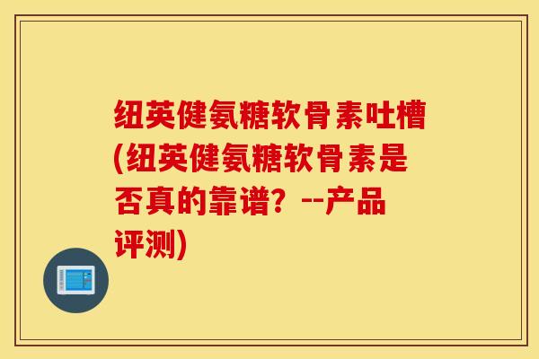 纽英健氨糖软骨素吐槽(纽英健氨糖软骨素是否真的靠谱？--产品评测)